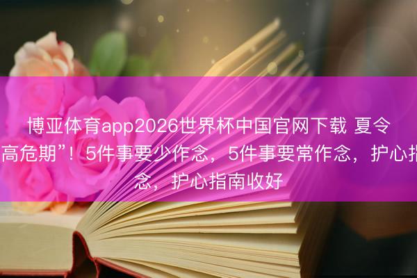 博亚体育app2026世界杯中国官网下载 夏令是腹黑“高危期”！5件事要少作念，5件事要常作念，护心指南收好