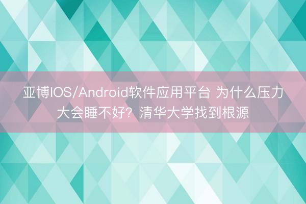 亚博IOS/Android软件应用平台 为什么压力大会睡不好?清华大学找到根源