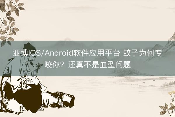 亚博IOS/Android软件应用平台 蚊子为何专咬你？还真不是血型问题