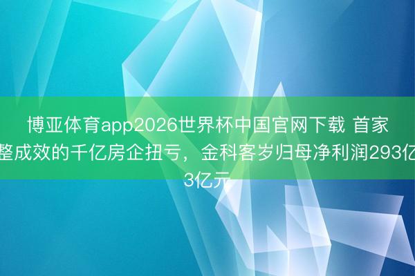博亚体育app2026世界杯中国官网下载 首家重整成效的千亿房企扭亏,金科客岁归母净利润293亿元