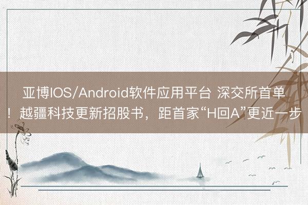 亚博IOS/Android软件应用平台 深交所首单!越疆科技更新招股书,距首家“H回A”更近一步