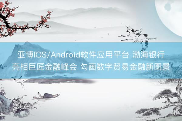 亚博IOS/Android软件应用平台 渤海银行亮相巨匠金融峰会 勾画数字贸易金融新图景