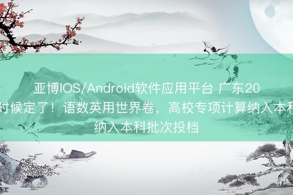 亚博IOS/Android软件应用平台 广东2026年高考时候定了！语数英用世界卷，高校专项计算纳入本科批次投档