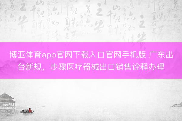 博亚体育app官网下载入口官网手机版 广东出台新规，步骤医疗器械出口销售诠释办理