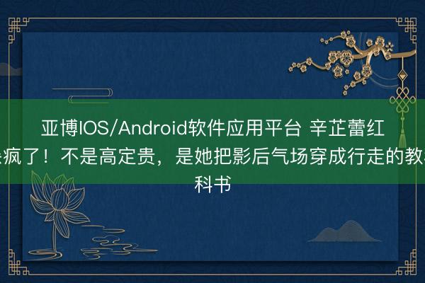亚博IOS/Android软件应用平台 辛芷蕾红毯杀疯了！不是高定贵，是她把影后气场穿成行走的教科书