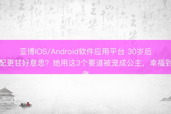 亚博IOS/Android软件应用平台 30岁后婚配更甘好意思?她用这3个要道被宠成公主,幸福到老
