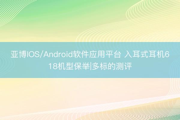 亚博IOS/Android软件应用平台 入耳式耳机618机型保举|多标的测评