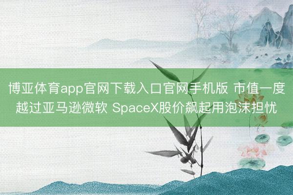 博亚体育app官网下载入口官网手机版 市值一度越过亚马逊微软 SpaceX股价飙起用泡沫担忧
