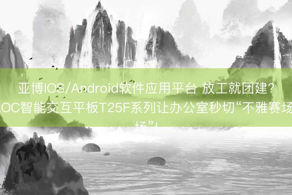 亚博IOS/Android软件应用平台 放工就团建? AOC智能交互平板T25F系列让办公室秒切“不雅赛场”!