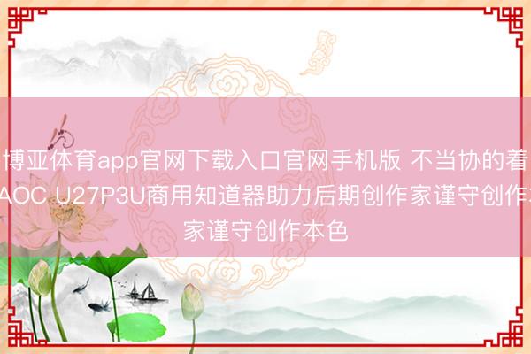 博亚体育app官网下载入口官网手机版 不当协的着实! AOC U27P3U商用知道器助力后期创作家谨守创作本色
