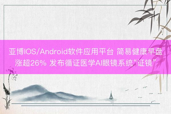 亚博IOS/Android软件应用平台 简易健康早盘涨超26% 发布循证医学AI眼镜系统“证镜”